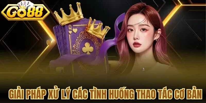 Giải pháp xử lý các tình huống thao tác cơ bản